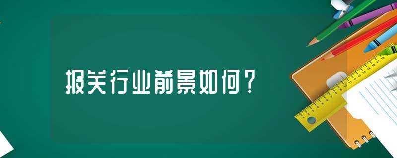 报关行业前景怎么?-报关行业