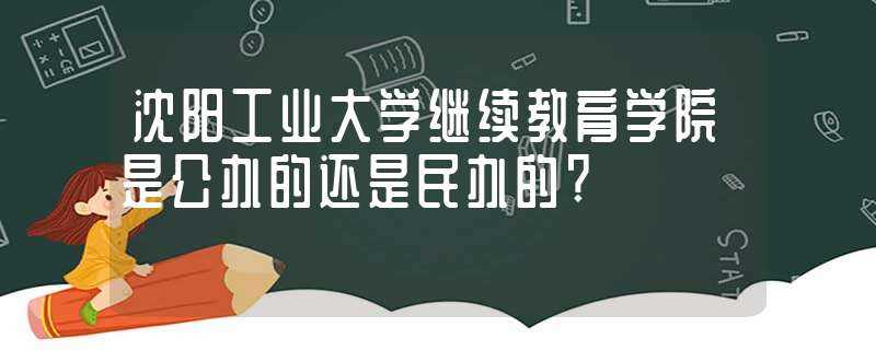 沈阳工业大学继续教育学院是公办的还是民办的?-沈阳工业大学继续教育学院