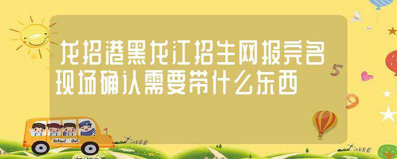 龙招港黑龙江招生网报完名现场确认需要带什么东西?-黑龙江龙招港