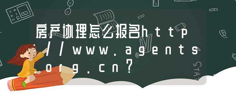 房产协理怎么报名http://www.agents.org.cn?-www.agents.org.cn