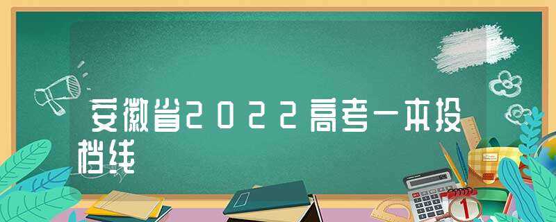 安徽省2022高考一本投档线-安徽一本投档线