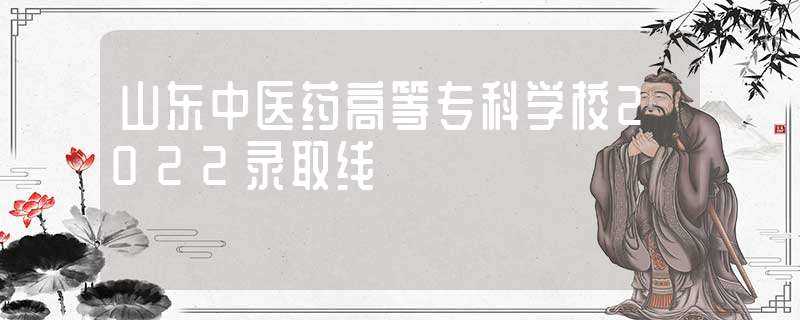 山东中医药高等专科学校2022录取线-山东中医药高等专科学校分数线