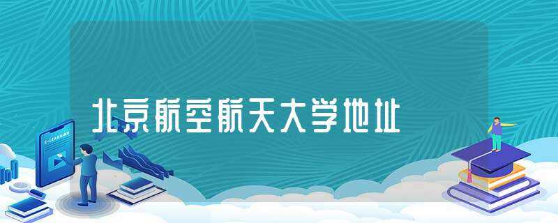 北京航空航天大学地址-北京航空航天大学地址