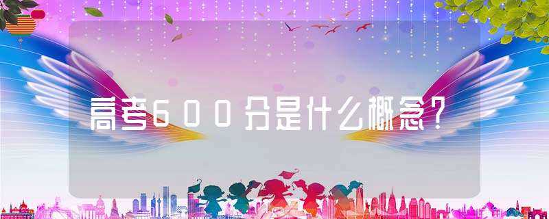 高考600分是什么概念?-高考600分什么概念