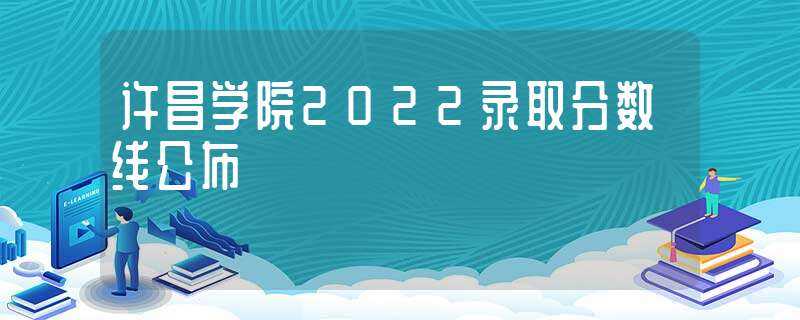 许昌学院2022录取分数线公布-许昌学院分数线