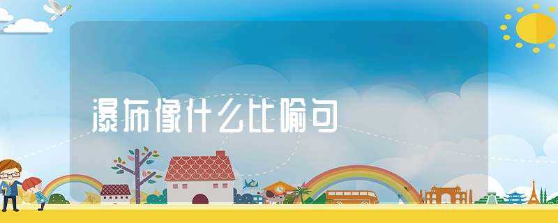 瀑布像什么比喻句?-瀑布像什么