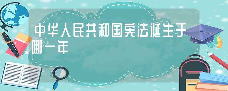 中华人民共和国宪法诞生于哪一年?-中华人民共和国宪法诞生于哪一年