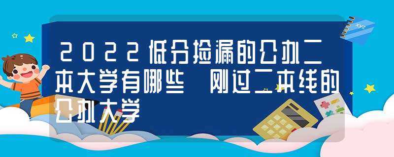 2022低分捡漏的公办二本大学有哪些?刚过二本线的公办大学?-2022适合捡漏的二本公办大学