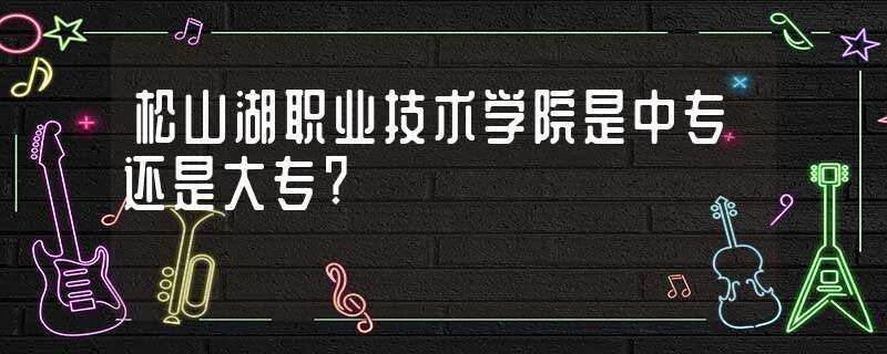 松山湖职业技术学院是中专还是大专?-松山湖职业技术学院