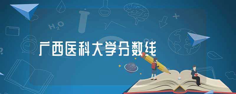 广西医科大学分数线-广西医科大学分数线