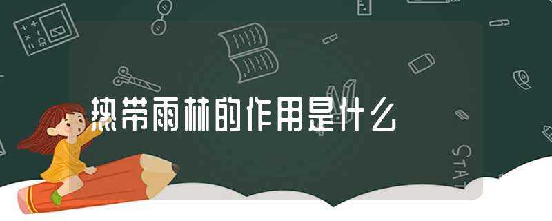 热带雨林的作用是什么?-热带雨林的作用