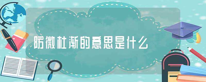 防微杜渐的意思是什么?-防微杜渐是什么意思