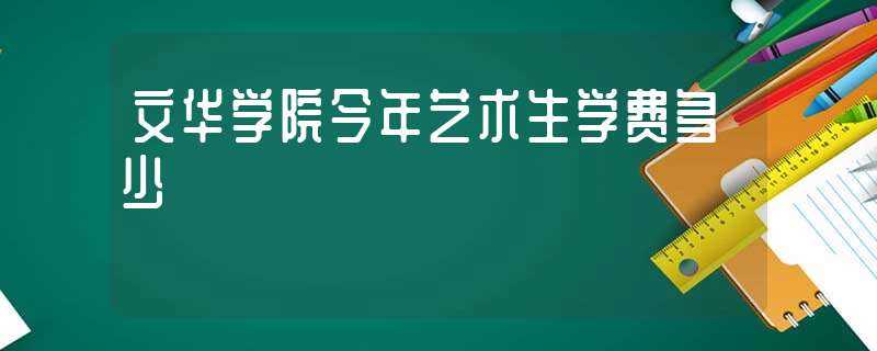 文华学院今年艺术生学费多少?-文华学院学费