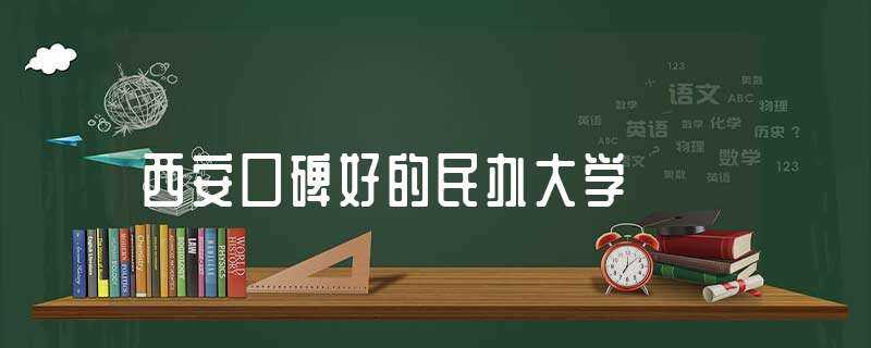 西安口碑好的民办大学-西安民办大学