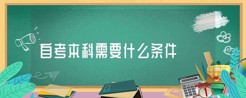 自考本科需要什么条件?-自考本科需要什么条件与要求