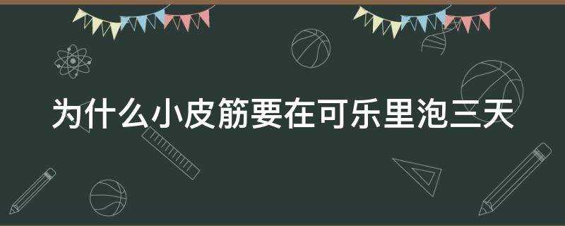 为什么小皮筋要在可乐里泡三天送给男朋友?为什么小皮筋要在可乐里泡三天就拿不下来了