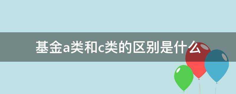 (基金的a类和c类有什么区别)?基金A类和C类的区别是什么?