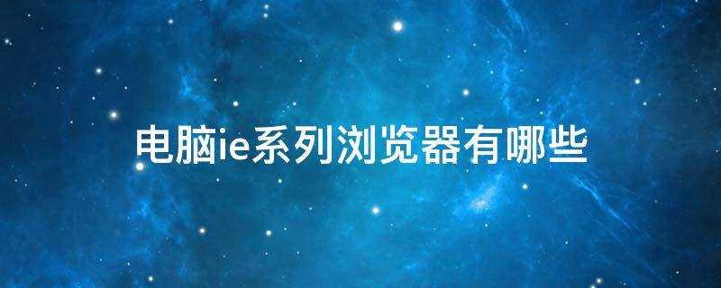 电脑上ie系列浏览器都有哪些(ie系统的浏览器有哪些)?