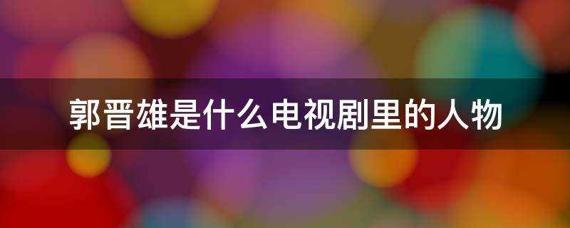 郭晋雄的电视剧叫什么?郭晋雄是哪部电视剧里的人物