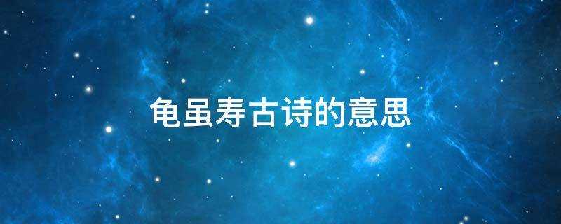 龟虽寿古诗的意思是什么(龟虽寿古诗全诗意思)?