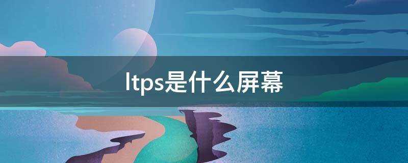 ltps是什么屏幕(ltps是什么屏幕材质)?