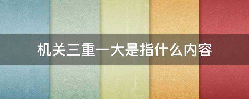 党政机关三重一大是指什么内容(机关单位三重一大)?