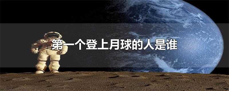 哪个国家的(第一个登上月球的人是谁?第一个登上月球的人是谁?)?