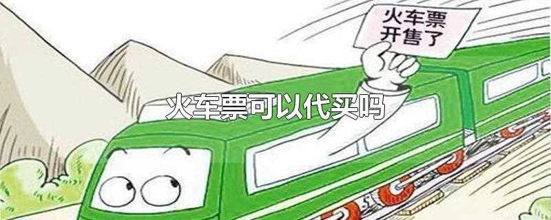 (火车票可以代买票吗?火车票可以代买吗?)