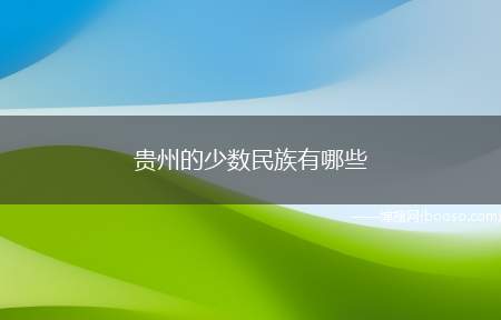 贵州的少数民族有哪些（贵州有56个民族,即贵州省拥有中华人民共和国的所有民族）