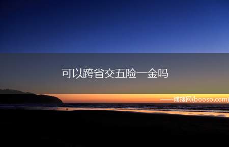 可以跨省交五险一金吗（五险一金可以跨省交吗）