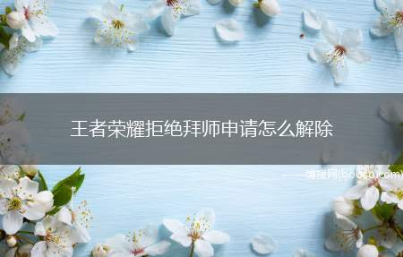 王者荣耀拒绝拜师申请怎么解除