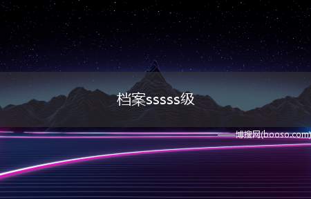 档案sssss级（档案sss级是指非常重要的档案）