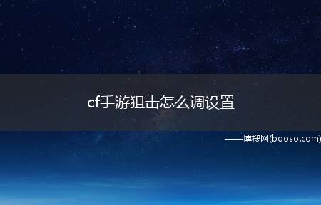 cf手游狙击怎么调设置（cf手机游戏怎么调教灵敏度）