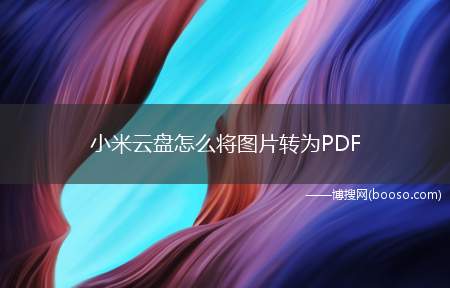 小米云盘怎么将图片转为PDF（如何将图片转为PDF上传）