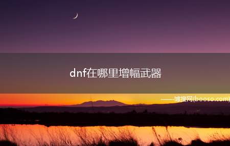 dnf在哪里增幅武器（DNF2021年活动大全）