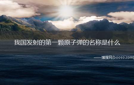 我国发射的第一颗原子弹的名称是什么（中国第一颗原子弹的外形类似于球形,所以原本代号叫“老邱(球)）