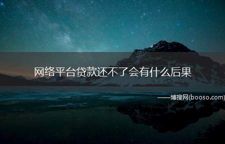 网络平台贷款还不了会有什么后果（在网络平台上申请的贷款如果还不了的话,很可能会造成以下后果）