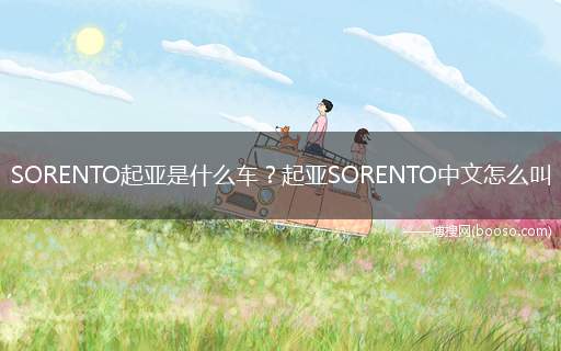 SORENTO起亚是什么车起亚SORENTO中文怎么叫(起亚“索兰托”中文名起亚)