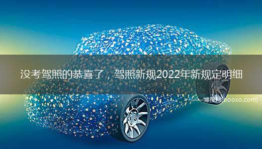 没考驾照的恭喜了，驾照新规2022年新规定明细