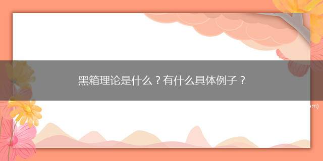 黑箱理论是什么有什么具体例子(黑箱理论是控制论中重要的基础理论)