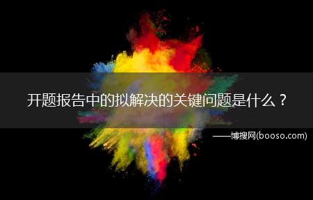 开题报告中的拟解决的关键问题是什么(开题报告中拟解决的关键问题指的是对该题目的应用意义做出的猜想)