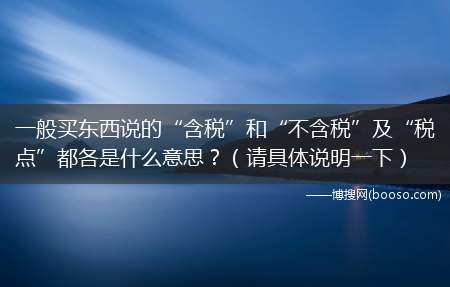 一般买东西说的“含税”和“不含税”及“税点”都各是什么意思？（请具体说明一下）