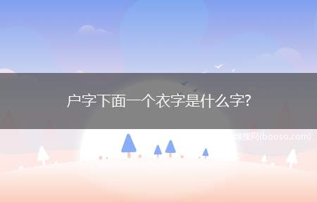 户字下面一个衣字是什么字(yǐ古代一种屏风[akindofscreeninancien)