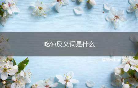 吃惊反义词是什么(吃惊的反义词:冷静、镇定)