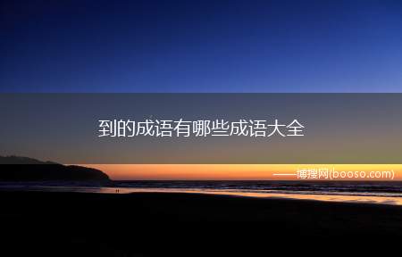 到的成语有哪些成语大全(到的成语:马到成功、先来后到、意想不到、面面俱到、独到之处、)