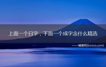 上面一个日字，下面一个成字念什么精选(晟:chéng或sheng多音字)