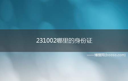 231002哪里的身份证(黑龙江省哈尔滨市2301开头身份证)