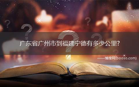 广东省广州市到福建宁德有多少公里(驾车前往福建省宁德市的路线)