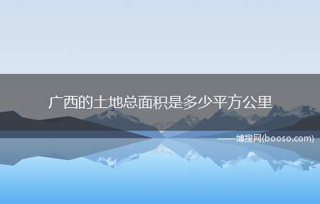 广西的土地总面积是多少平方公里(中国陆地面积超过960万平方公里)