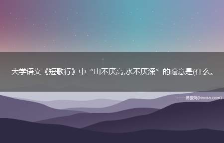 大学语文《短歌行》中“山不厌高,水不厌深”的喻意是(什么。